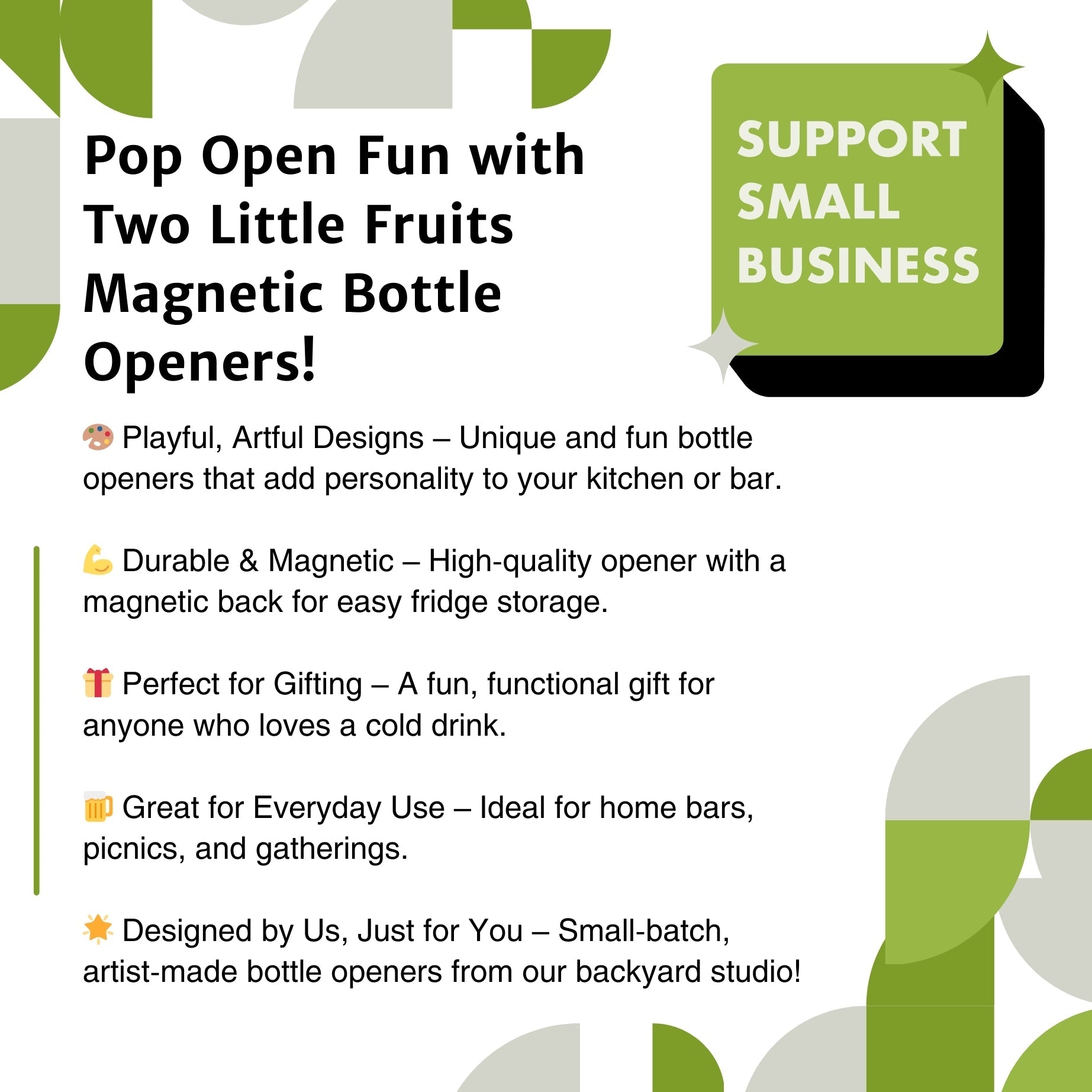The image is a promotional graphic for a business called "Two Little Fruits Magnetic Bottle Openers". It features a green and white color scheme with various descriptions of the product, including its unique and fun design, durability, and functionality as a gift for someone who enjoys a cold drink. The image also highlights that the product is designed by the business owner and is made from their backyard studio.